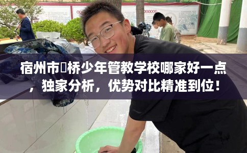 宿州市埇桥少年管教学校哪家好一点,独家分析,优势对比精准到位! 宿州市埇桥少年管教学校哪家好一点,独家分析,优势对比精准到位!