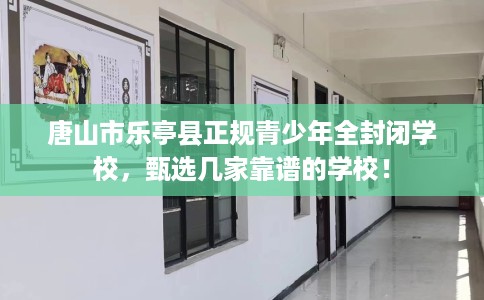 唐山市乐亭县正规青少年全封闭学校,甄选几家靠谱的学校! 唐山市乐亭县正规青少年全封闭学校,甄选几家靠谱的学校!