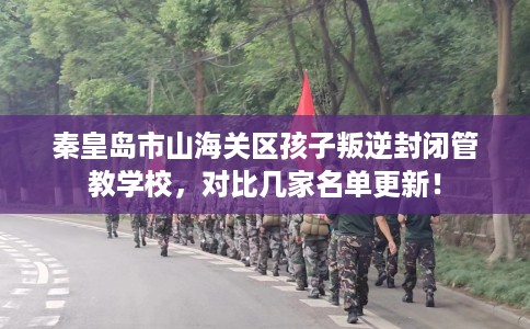 秦皇岛市山海关区孩子叛逆封闭管教学校,对比几家名单更新! 秦皇岛市山海关区孩子叛逆封闭管教学校,对比几家名单更新!