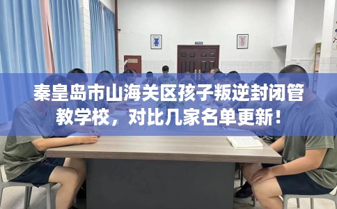 秦皇岛市山海关区孩子叛逆封闭管教学校,对比几家名单更新! 秦皇岛市山海关区孩子叛逆封闭管教学校,对比几家名单更新!