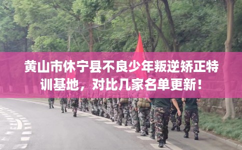 黄山市休宁县不良少年叛逆矫正特训基地,对比几家名单更新! 黄山市休宁县不良少年叛逆矫正特训基地,对比几家名单更新!