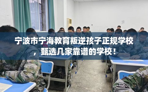 宁波市宁海教育叛逆孩子正规学校,甄选几家靠谱的学校! 宁波市宁海教育叛逆孩子正规学校,甄选几家靠谱的学校!