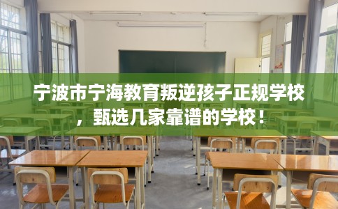 宁波市宁海教育叛逆孩子正规学校,甄选几家靠谱的学校! 宁波市宁海教育叛逆孩子正规学校,甄选几家靠谱的学校!