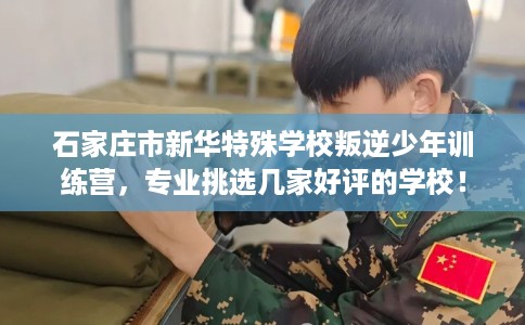 石家庄市新华特殊学校叛逆少年训练营,专业挑选几家好评的学校! 石家庄市新华特殊学校叛逆少年训练营,专业挑选几家好评的学校!