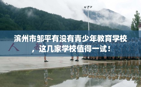 滨州市邹平有没有青少年教育学校，这几家学校值得一试！