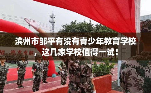 滨州市邹平有没有青少年教育学校，这几家学校值得一试！