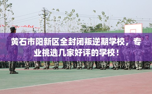 黄石市阳新区全封闭叛逆期学校,专业挑选几家好评的学校! 黄石市阳新区全封闭叛逆期学校,专业挑选几家好评的学校!