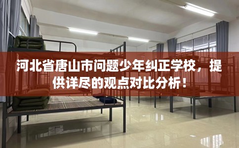 河北省唐山市问题少年纠正学校,提供详尽的观点对比分析! 河北省唐山市问题少年纠正学校,提供详尽的观点对比分析!