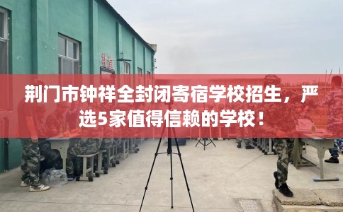 荆门市钟祥全封闭寄宿学校招生,严选5家值得信赖的学校! 荆门市钟祥全封闭寄宿学校招生,严选5家值得信赖的学校!