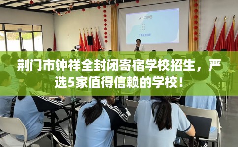 荆门市钟祥全封闭寄宿学校招生,严选5家值得信赖的学校! 荆门市钟祥全封闭寄宿学校招生,严选5家值得信赖的学校!