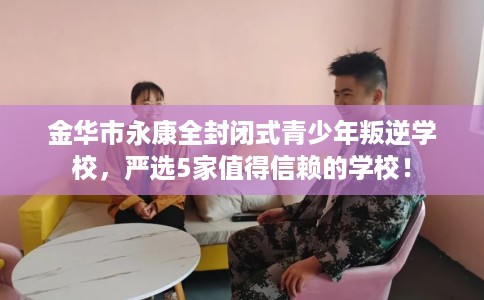 金华市永康全封闭式青少年叛逆学校,严选5家值得信赖的学校! 金华市永康全封闭式青少年叛逆学校,严选5家值得信赖的学校!