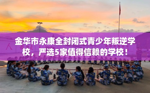 金华市永康全封闭式青少年叛逆学校,严选5家值得信赖的学校! 金华市永康全封闭式青少年叛逆学校,严选5家值得信赖的学校!