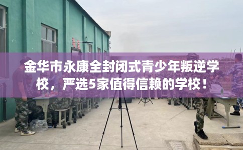 金华市永康全封闭式青少年叛逆学校,严选5家值得信赖的学校! 金华市永康全封闭式青少年叛逆学校,严选5家值得信赖的学校!