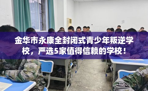 金华市永康全封闭式青少年叛逆学校,严选5家值得信赖的学校! 金华市永康全封闭式青少年叛逆学校,严选5家值得信赖的学校!