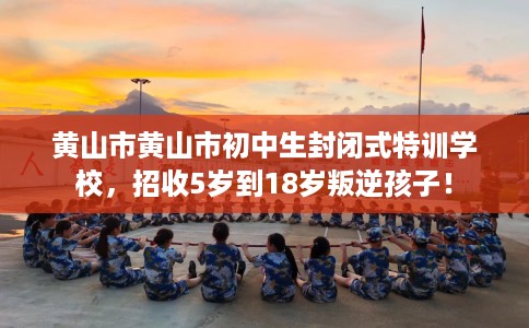 黄山市黄山市初中生封闭式特训学校,招收5岁到18岁叛逆孩子! 黄山市黄山市初中生封闭式特训学校,招收5岁到18岁叛逆孩子!