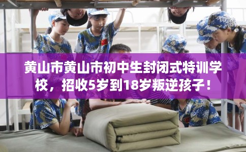 黄山市黄山市初中生封闭式特训学校,招收5岁到18岁叛逆孩子! 黄山市黄山市初中生封闭式特训学校,招收5岁到18岁叛逆孩子!