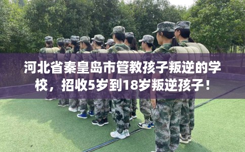 河北省秦皇岛市管教孩子叛逆的学校,招收5岁到18岁叛逆孩子! 河北省秦皇岛市管教孩子叛逆的学校,招收5岁到18岁叛逆孩子!