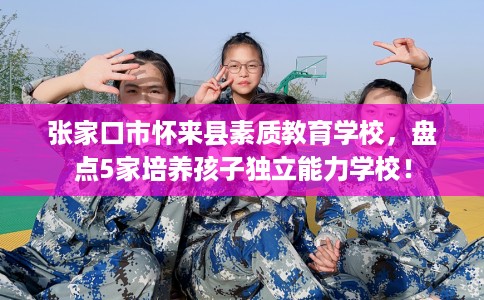 张家口市怀来县素质教育学校,盘点5家培养孩子独立能力学校! 张家口市怀来县素质教育学校,盘点5家培养孩子独立能力学校!
