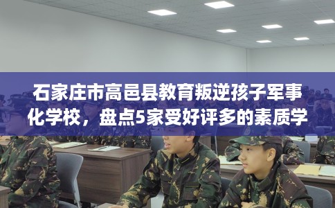 石家庄市高邑县教育叛逆孩子军事化学校,盘点5家受好评多的素质学校 石家庄市高邑县教育叛逆孩子军事化学校,盘点5家受好评多的素质学校
