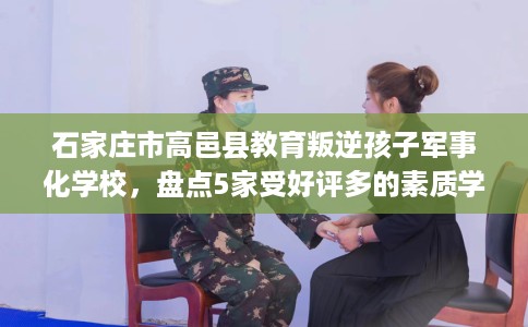 石家庄市高邑县教育叛逆孩子军事化学校,盘点5家受好评多的素质学校 石家庄市高邑县教育叛逆孩子军事化学校,盘点5家受好评多的素质学校