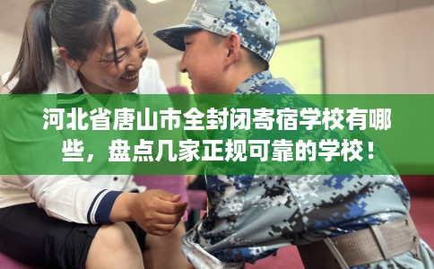 河北省唐山市全封闭寄宿学校有哪些,盘点几家正规可靠的学校! 河北省唐山市全封闭寄宿学校有哪些,盘点几家正规可靠的学校!