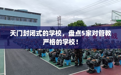 天门封闭式的学校,盘点5家对管教严格的学校! 天门封闭式的学校,盘点5家对管教严格的学校!