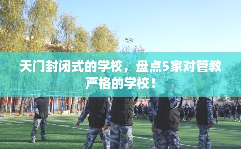 天门封闭式的学校,盘点5家对管教严格的学校! 天门封闭式的学校,盘点5家对管教严格的学校!
