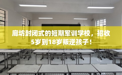 廊坊封闭式的短期军训学校，招收5岁到18岁叛逆孩子！