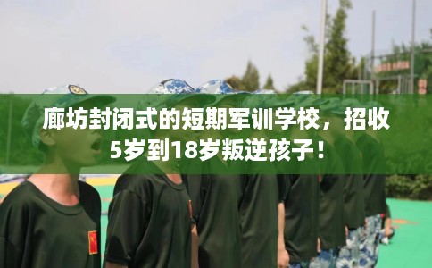 廊坊封闭式的短期军训学校，招收5岁到18岁叛逆孩子！