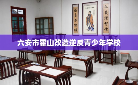 六安市霍山改造逆反青少年学校 六安市霍山改造逆反青少年学校
