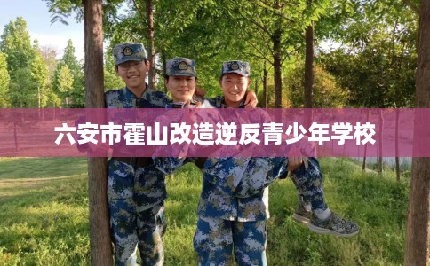 六安市霍山改造逆反青少年学校 六安市霍山改造逆反青少年学校