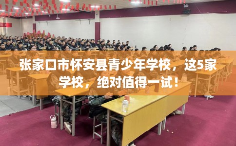 张家口市怀安县青少年学校,这5家学校,绝对值得一试! 张家口市怀安县青少年学校,这5家学校,绝对值得一试!
