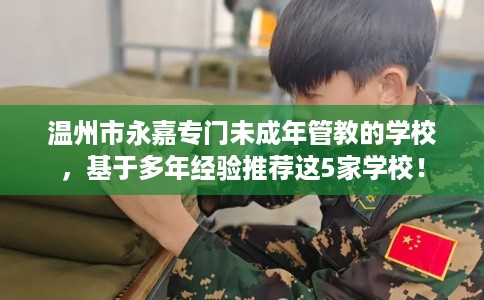温州市永嘉专门未成年管教的学校,基于多年经验推荐这5家学校! 温州市永嘉专门未成年管教的学校,基于多年经验推荐这5家学校!