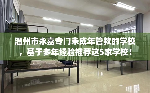 温州市永嘉专门未成年管教的学校,基于多年经验推荐这5家学校! 温州市永嘉专门未成年管教的学校,基于多年经验推荐这5家学校!