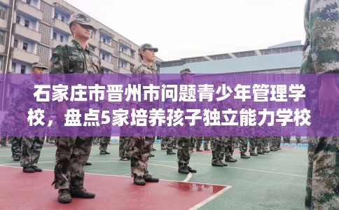 石家庄市晋州市问题青少年管理学校,盘点5家培养孩子独立能力学校! 石家庄市晋州市问题青少年管理学校,盘点5家培养孩子独立能力学校!