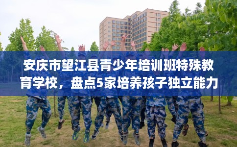 安庆市望江县青少年培训班特殊教育学校,盘点5家培养孩子独立能力学校! 安庆市望江县青少年培训班特殊教育学校,盘点5家培养孩子独立能力学校!