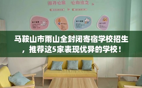 马鞍山市雨山全封闭寄宿学校招生,推荐这5家表现优异的学校! 马鞍山市雨山全封闭寄宿学校招生,推荐这5家表现优异的学校!