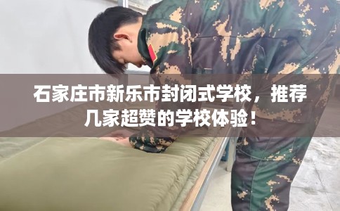 石家庄市新乐市封闭式学校,推荐几家超赞的学校体验! 石家庄市新乐市封闭式学校,推荐几家超赞的学校体验!