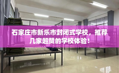 石家庄市新乐市封闭式学校,推荐几家超赞的学校体验! 石家庄市新乐市封闭式学校,推荐几家超赞的学校体验!