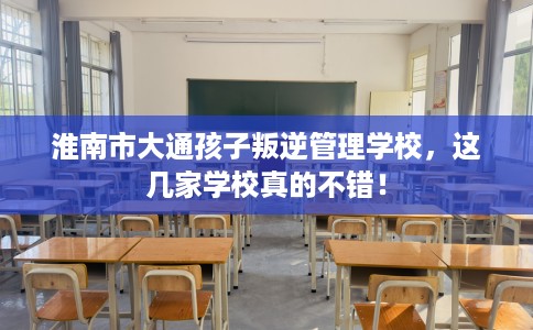 淮南市大通孩子叛逆管理学校,这几家学校真的不错! 淮南市大通孩子叛逆管理学校,这几家学校真的不错!