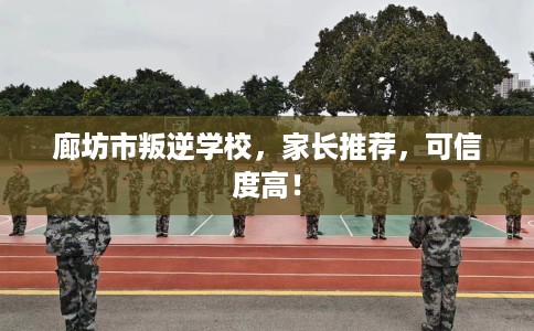廊坊市叛逆学校,家长推荐,可信度高! 廊坊市叛逆学校,家长推荐,可信度高!