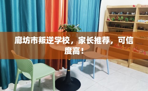 廊坊市叛逆学校,家长推荐,可信度高! 廊坊市叛逆学校,家长推荐,可信度高!