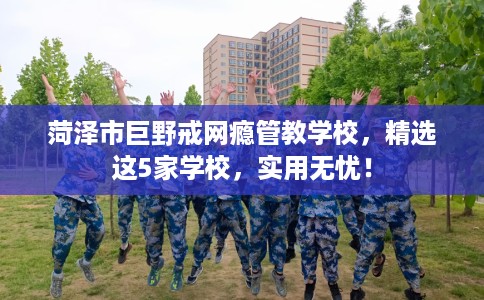 菏泽市巨野戒网瘾管教学校,精选这5家学校,实用无忧! 菏泽市巨野戒网瘾管教学校,精选这5家学校,实用无忧!