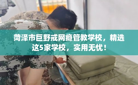 菏泽市巨野戒网瘾管教学校,精选这5家学校,实用无忧! 菏泽市巨野戒网瘾管教学校,精选这5家学校,实用无忧!