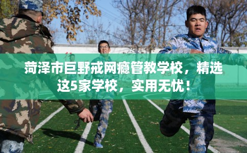 菏泽市巨野戒网瘾管教学校,精选这5家学校,实用无忧! 菏泽市巨野戒网瘾管教学校,精选这5家学校,实用无忧!