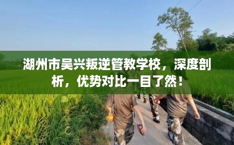 湖州市吴兴叛逆管教学校,深度剖析,优势对比一目了然! 湖州市吴兴叛逆管教学校,深度剖析,优势对比一目了然!