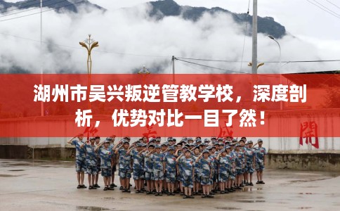 湖州市吴兴叛逆管教学校,深度剖析,优势对比一目了然! 湖州市吴兴叛逆管教学校,深度剖析,优势对比一目了然!