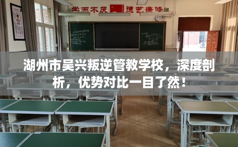 湖州市吴兴叛逆管教学校,深度剖析,优势对比一目了然! 湖州市吴兴叛逆管教学校,深度剖析,优势对比一目了然!