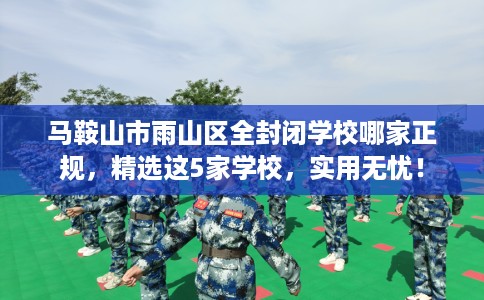 马鞍山市雨山区全封闭学校哪家正规,精选这5家学校,实用无忧! 马鞍山市雨山区全封闭学校哪家正规,精选这5家学校,实用无忧!