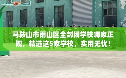 马鞍山市雨山区全封闭学校哪家正规,精选这5家学校,实用无忧! 马鞍山市雨山区全封闭学校哪家正规,精选这5家学校,实用无忧!